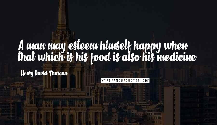 Henry David Thoreau Quotes: A man may esteem himself happy when that which is his food is also his medicine.