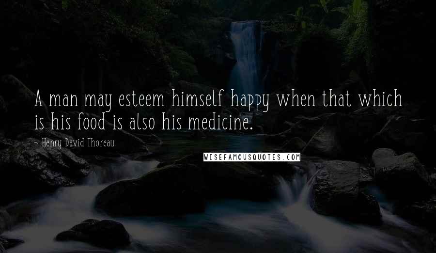 Henry David Thoreau Quotes: A man may esteem himself happy when that which is his food is also his medicine.