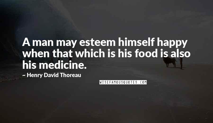 Henry David Thoreau Quotes: A man may esteem himself happy when that which is his food is also his medicine.