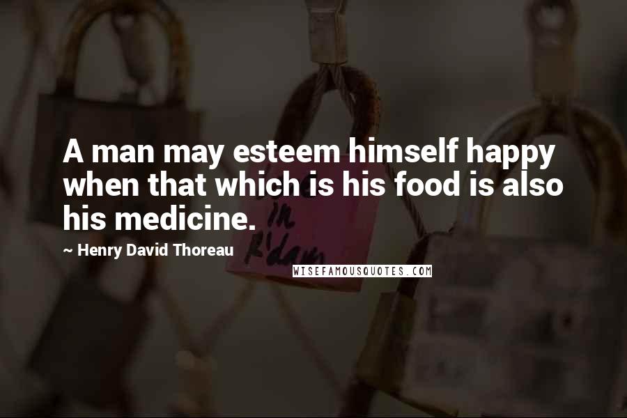 Henry David Thoreau Quotes: A man may esteem himself happy when that which is his food is also his medicine.