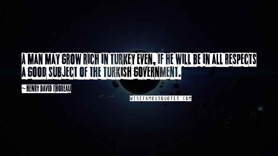 Henry David Thoreau Quotes: A man may grow rich in Turkey even, if he will be in all respects a good subject of the Turkish government.