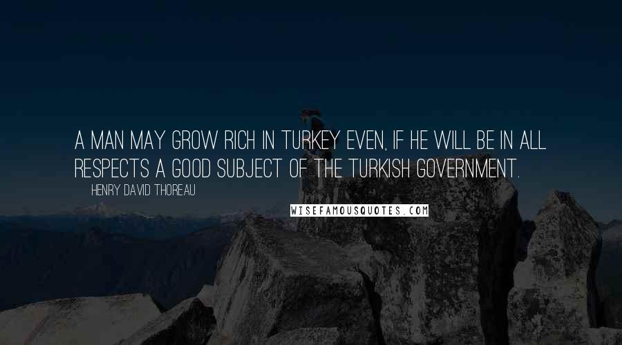 Henry David Thoreau Quotes: A man may grow rich in Turkey even, if he will be in all respects a good subject of the Turkish government.