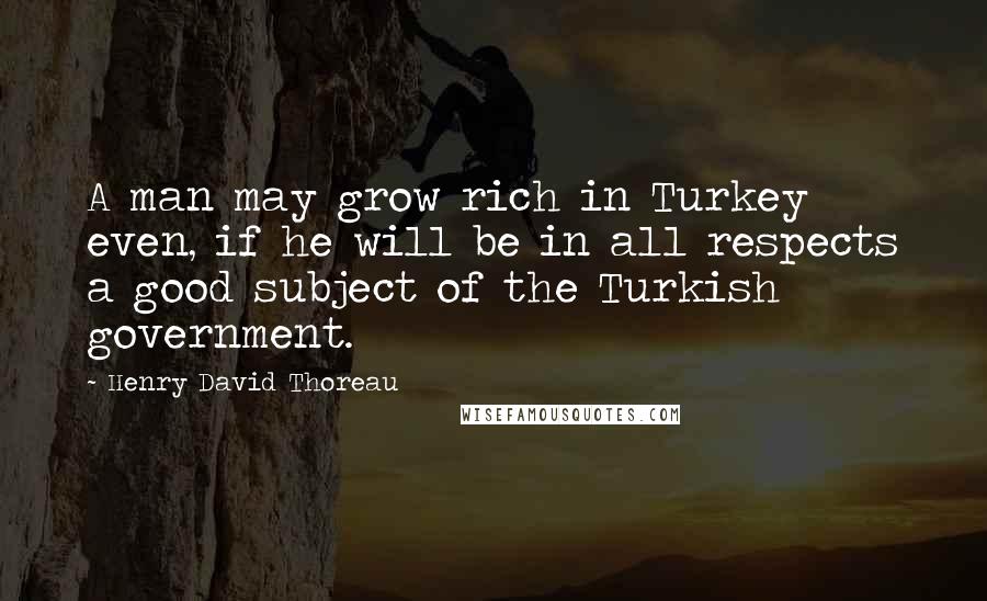 Henry David Thoreau Quotes: A man may grow rich in Turkey even, if he will be in all respects a good subject of the Turkish government.