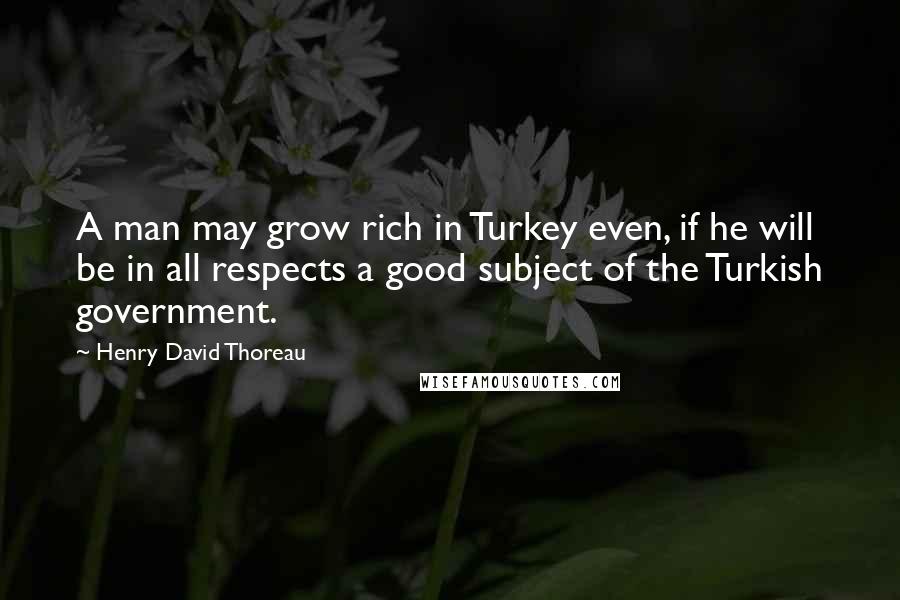 Henry David Thoreau Quotes: A man may grow rich in Turkey even, if he will be in all respects a good subject of the Turkish government.