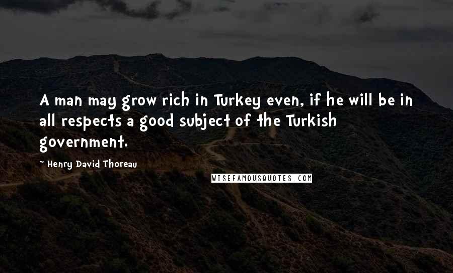 Henry David Thoreau Quotes: A man may grow rich in Turkey even, if he will be in all respects a good subject of the Turkish government.