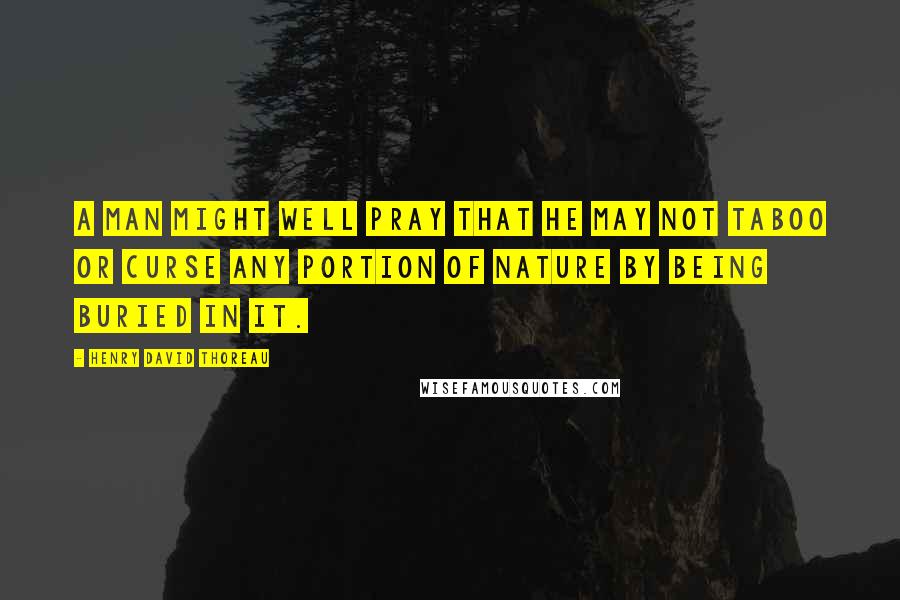 Henry David Thoreau Quotes: A man might well pray that he may not taboo or curse any portion of nature by being buried in it.