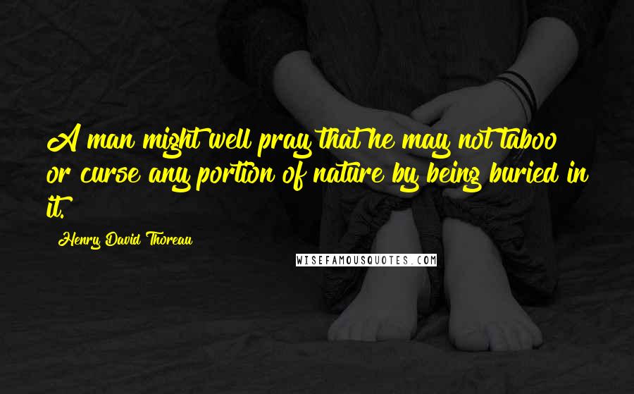 Henry David Thoreau Quotes: A man might well pray that he may not taboo or curse any portion of nature by being buried in it.