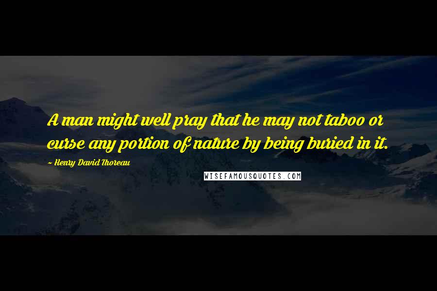 Henry David Thoreau Quotes: A man might well pray that he may not taboo or curse any portion of nature by being buried in it.