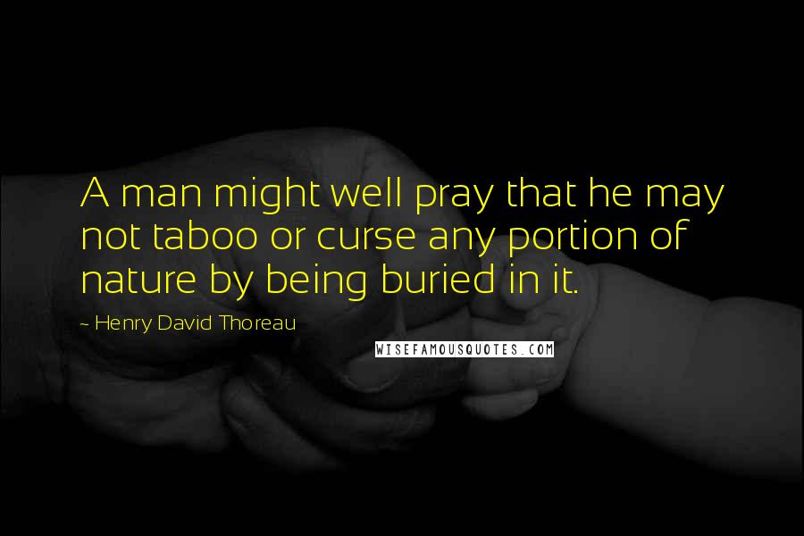 Henry David Thoreau Quotes: A man might well pray that he may not taboo or curse any portion of nature by being buried in it.