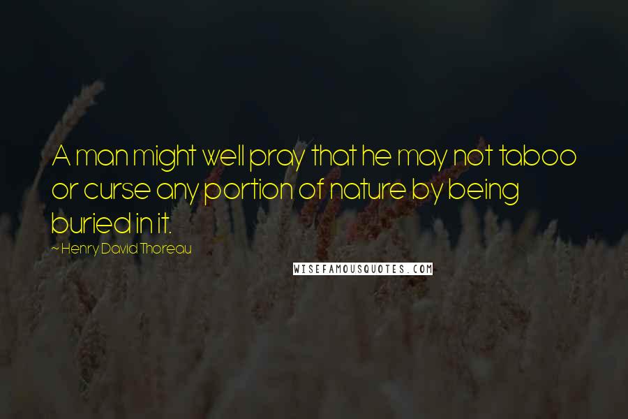 Henry David Thoreau Quotes: A man might well pray that he may not taboo or curse any portion of nature by being buried in it.