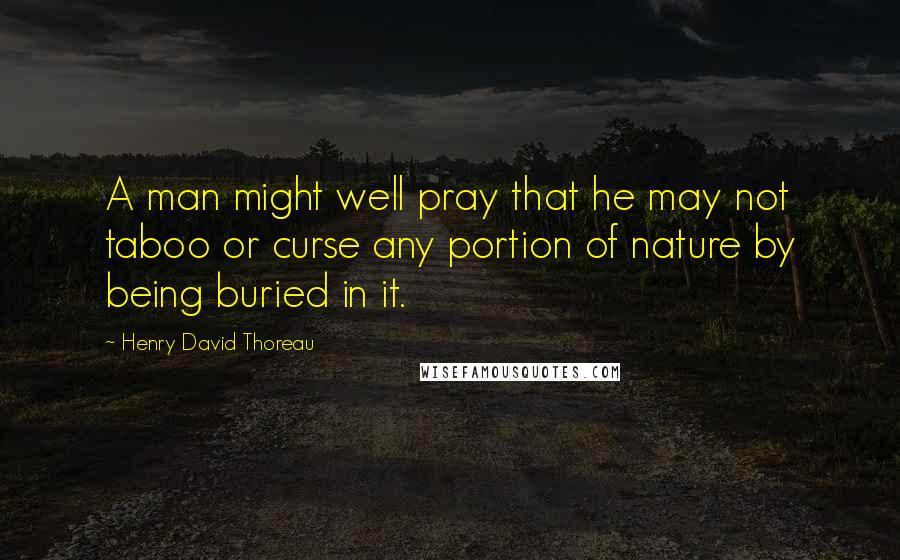 Henry David Thoreau Quotes: A man might well pray that he may not taboo or curse any portion of nature by being buried in it.