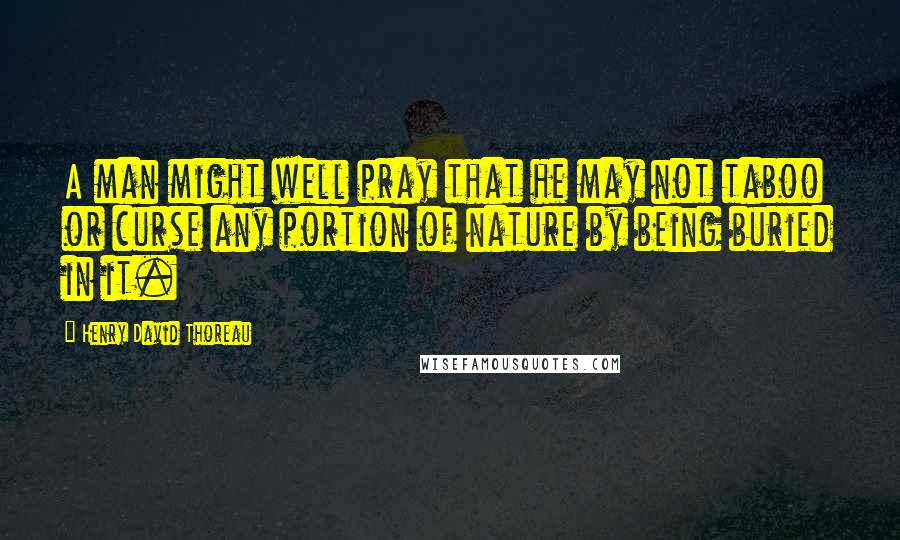 Henry David Thoreau Quotes: A man might well pray that he may not taboo or curse any portion of nature by being buried in it.