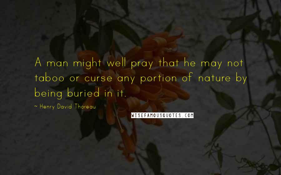 Henry David Thoreau Quotes: A man might well pray that he may not taboo or curse any portion of nature by being buried in it.