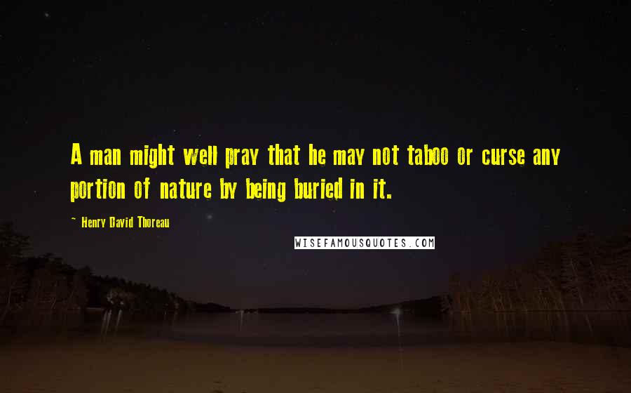 Henry David Thoreau Quotes: A man might well pray that he may not taboo or curse any portion of nature by being buried in it.