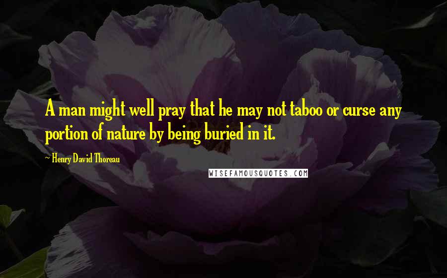 Henry David Thoreau Quotes: A man might well pray that he may not taboo or curse any portion of nature by being buried in it.