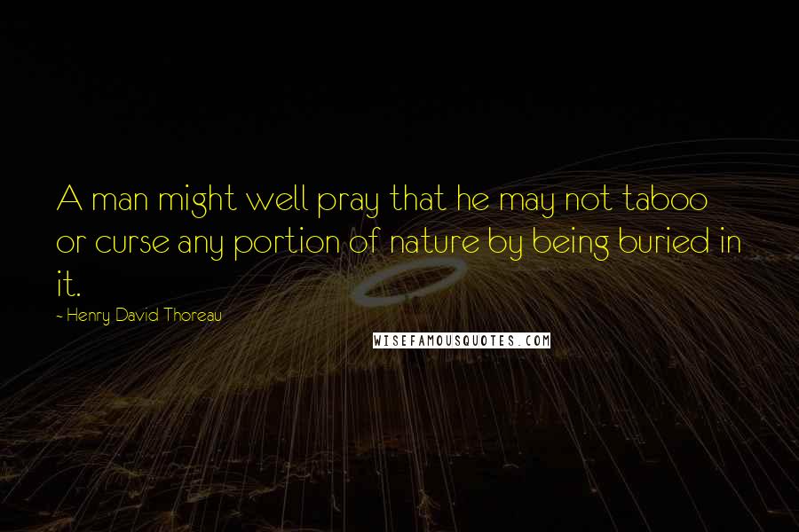 Henry David Thoreau Quotes: A man might well pray that he may not taboo or curse any portion of nature by being buried in it.