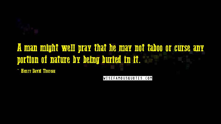 Henry David Thoreau Quotes: A man might well pray that he may not taboo or curse any portion of nature by being buried in it.