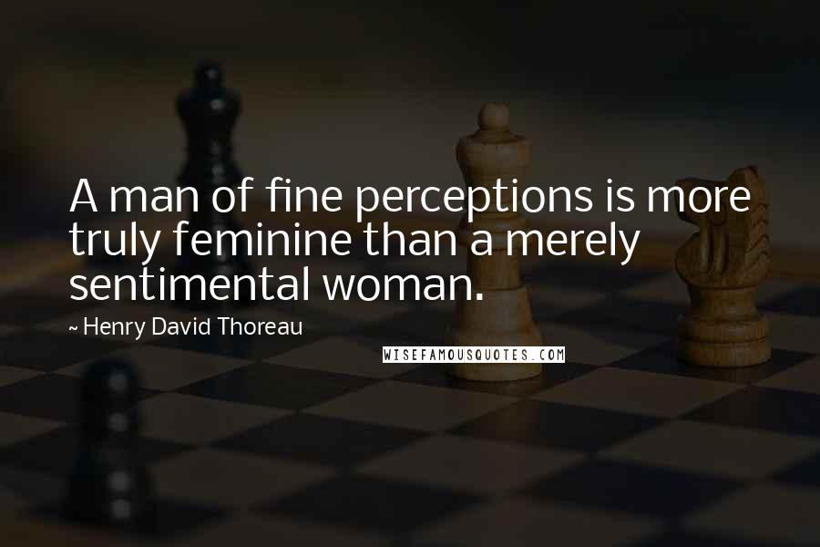 Henry David Thoreau Quotes: A man of fine perceptions is more truly feminine than a merely sentimental woman.