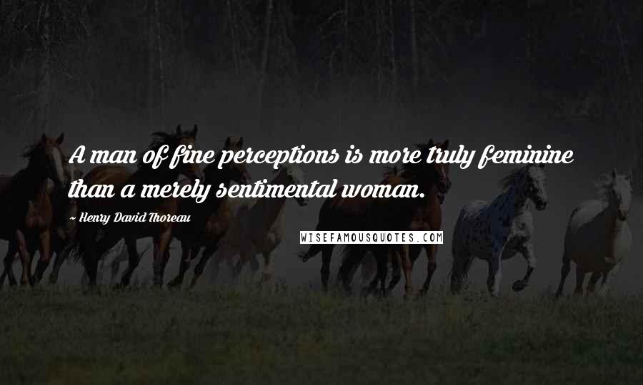 Henry David Thoreau Quotes: A man of fine perceptions is more truly feminine than a merely sentimental woman.
