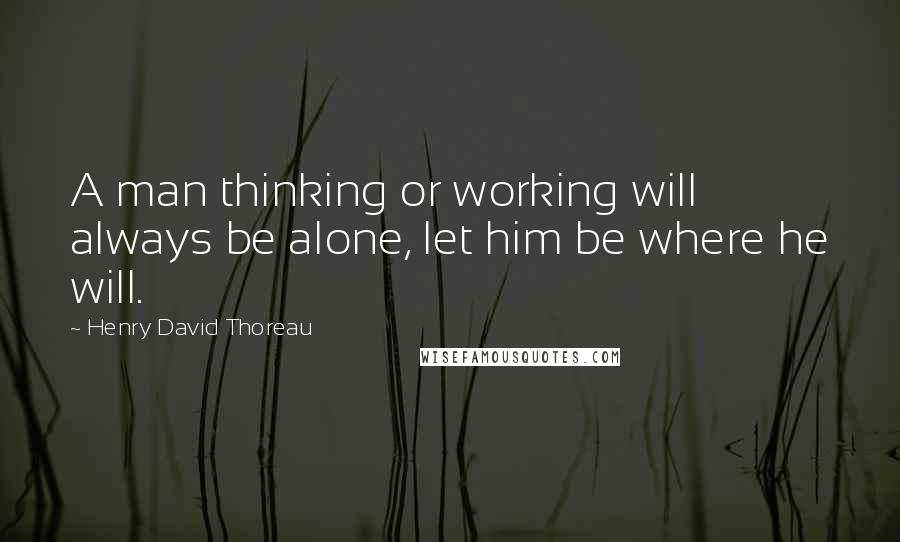 Henry David Thoreau Quotes: A man thinking or working will always be alone, let him be where he will.