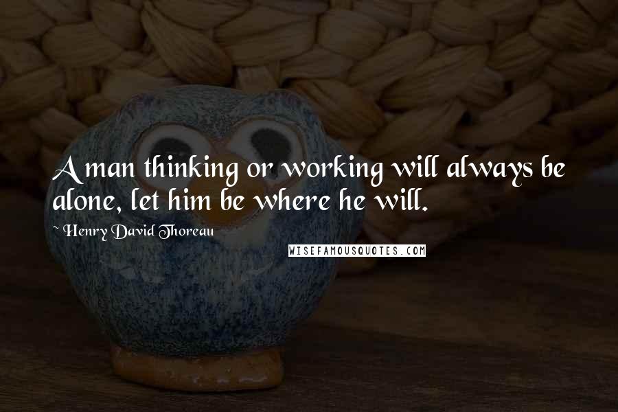 Henry David Thoreau Quotes: A man thinking or working will always be alone, let him be where he will.