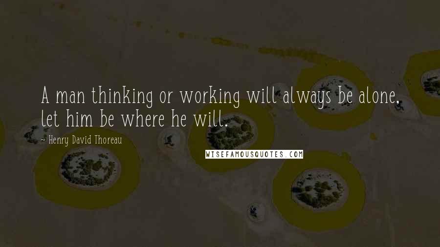 Henry David Thoreau Quotes: A man thinking or working will always be alone, let him be where he will.