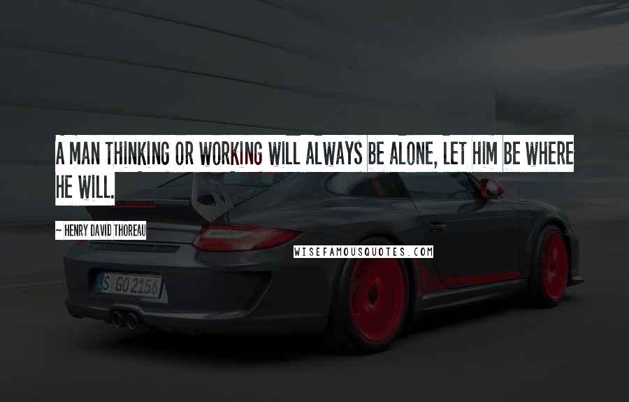 Henry David Thoreau Quotes: A man thinking or working will always be alone, let him be where he will.