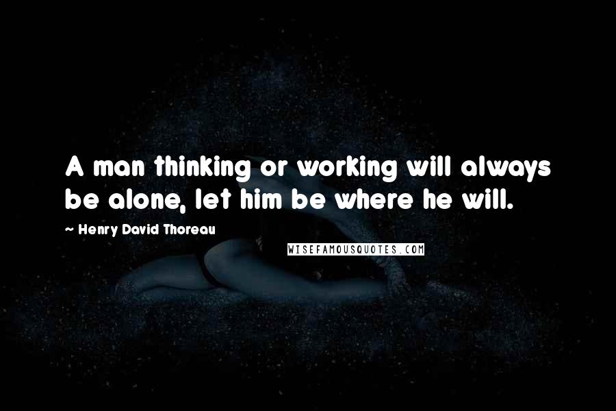 Henry David Thoreau Quotes: A man thinking or working will always be alone, let him be where he will.