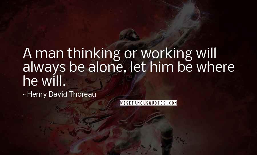 Henry David Thoreau Quotes: A man thinking or working will always be alone, let him be where he will.