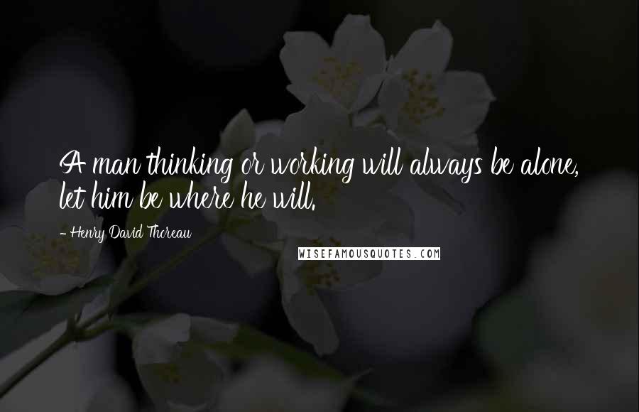 Henry David Thoreau Quotes: A man thinking or working will always be alone, let him be where he will.