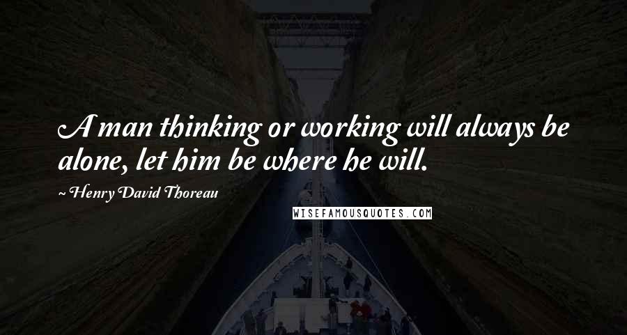 Henry David Thoreau Quotes: A man thinking or working will always be alone, let him be where he will.