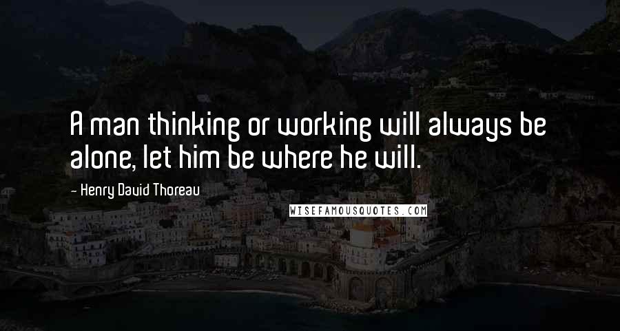 Henry David Thoreau Quotes: A man thinking or working will always be alone, let him be where he will.