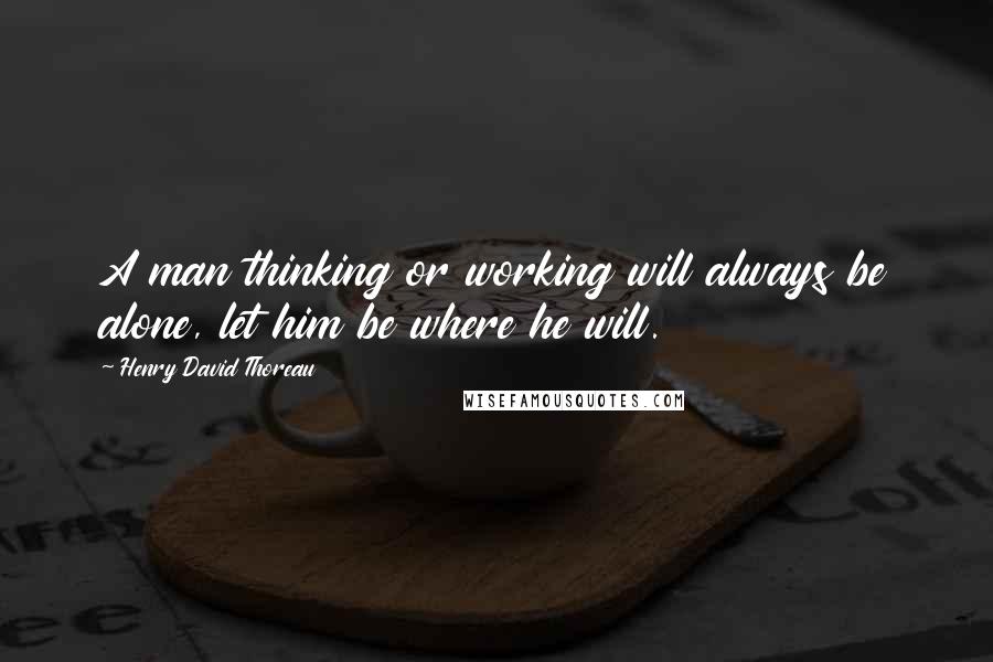 Henry David Thoreau Quotes: A man thinking or working will always be alone, let him be where he will.