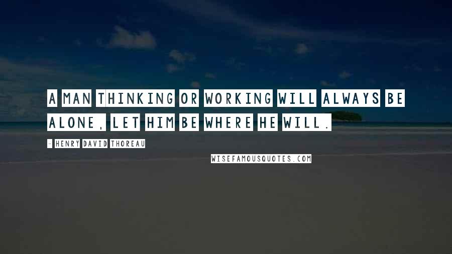 Henry David Thoreau Quotes: A man thinking or working will always be alone, let him be where he will.