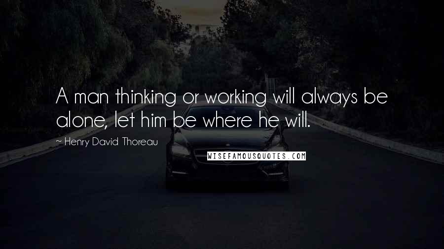 Henry David Thoreau Quotes: A man thinking or working will always be alone, let him be where he will.