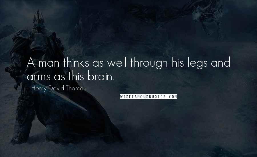 Henry David Thoreau Quotes: A man thinks as well through his legs and arms as this brain.