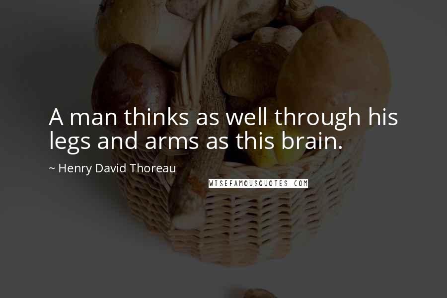 Henry David Thoreau Quotes: A man thinks as well through his legs and arms as this brain.