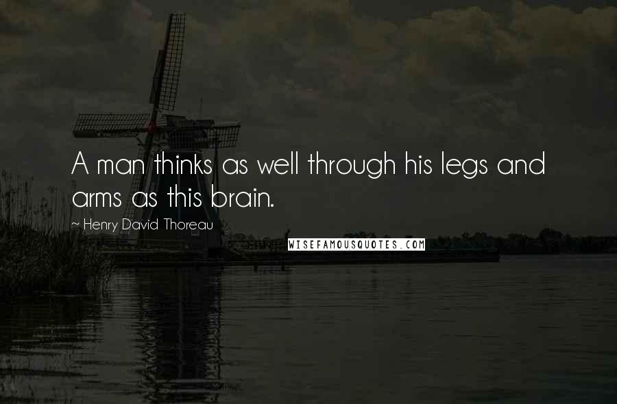 Henry David Thoreau Quotes: A man thinks as well through his legs and arms as this brain.