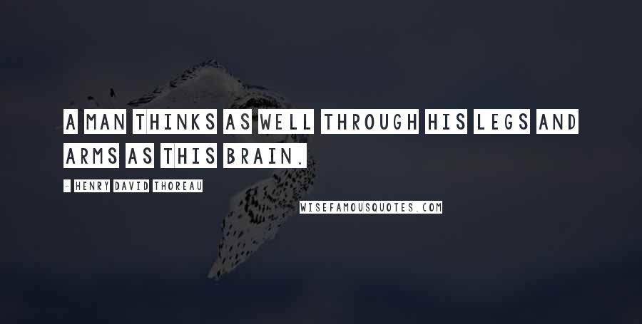 Henry David Thoreau Quotes: A man thinks as well through his legs and arms as this brain.