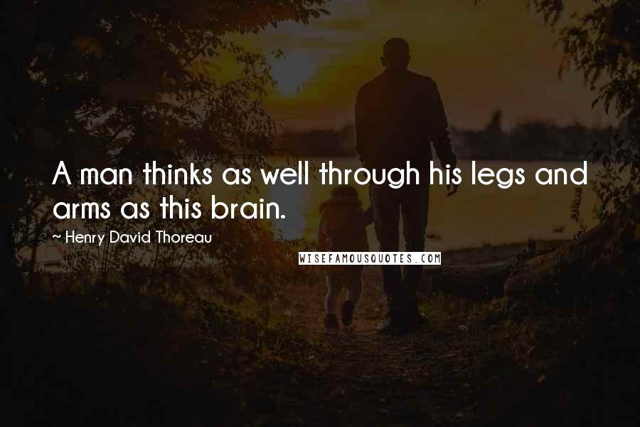 Henry David Thoreau Quotes: A man thinks as well through his legs and arms as this brain.