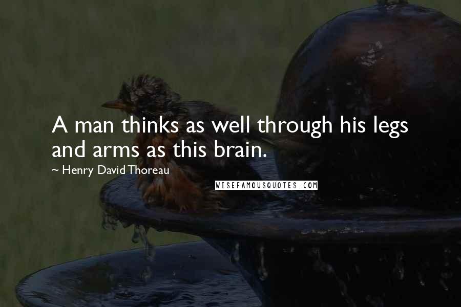 Henry David Thoreau Quotes: A man thinks as well through his legs and arms as this brain.