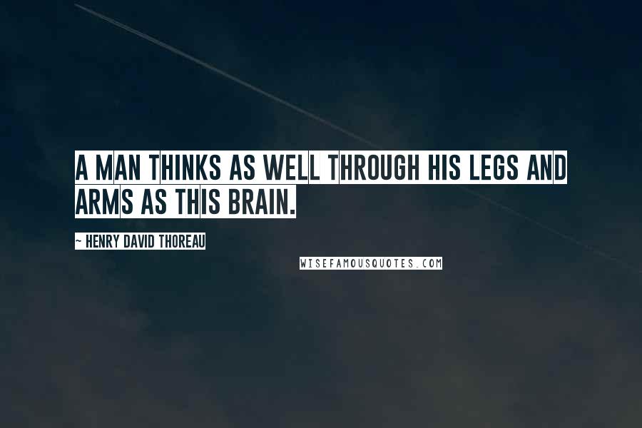 Henry David Thoreau Quotes: A man thinks as well through his legs and arms as this brain.