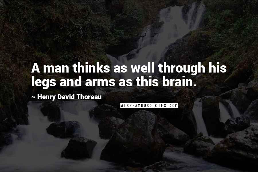 Henry David Thoreau Quotes: A man thinks as well through his legs and arms as this brain.