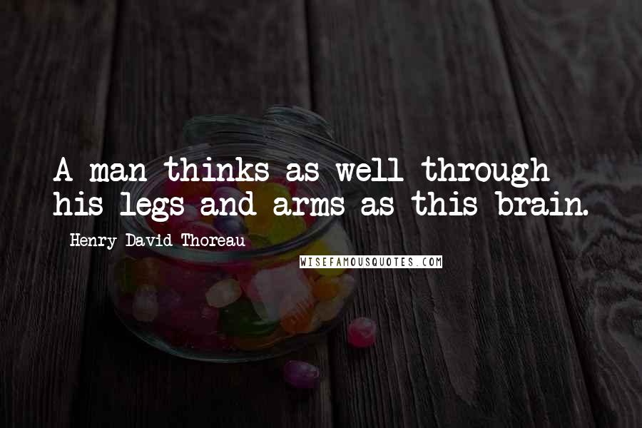 Henry David Thoreau Quotes: A man thinks as well through his legs and arms as this brain.