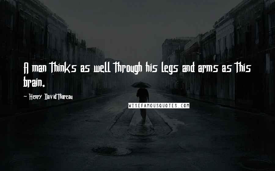 Henry David Thoreau Quotes: A man thinks as well through his legs and arms as this brain.