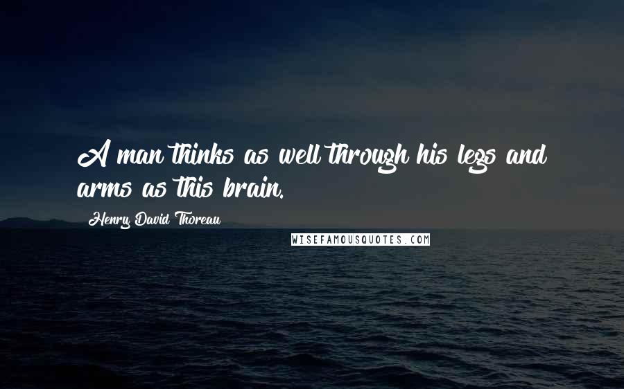 Henry David Thoreau Quotes: A man thinks as well through his legs and arms as this brain.