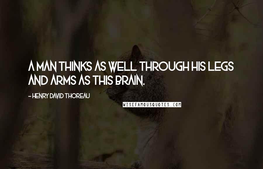 Henry David Thoreau Quotes: A man thinks as well through his legs and arms as this brain.