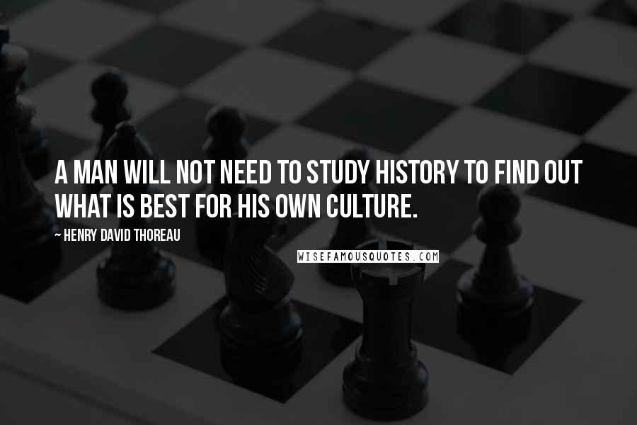 Henry David Thoreau Quotes: A man will not need to study history to find out what is best for his own culture.