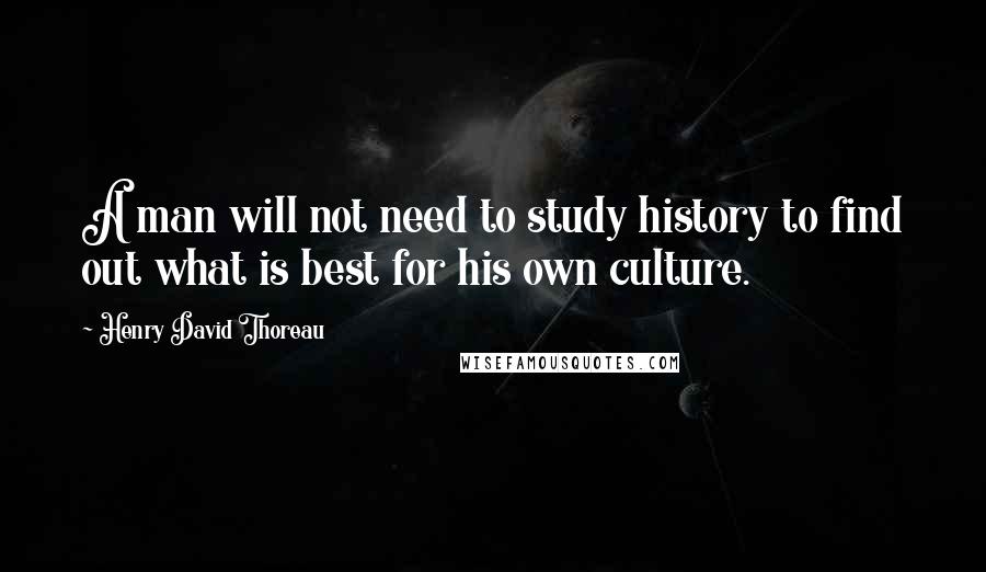 Henry David Thoreau Quotes: A man will not need to study history to find out what is best for his own culture.