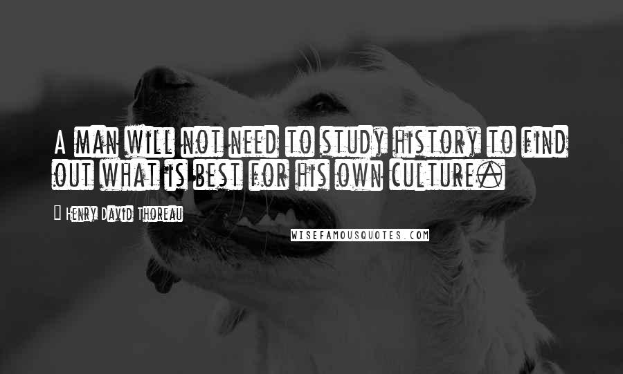 Henry David Thoreau Quotes: A man will not need to study history to find out what is best for his own culture.